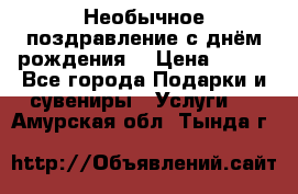 Необычное поздравление с днём рождения. › Цена ­ 200 - Все города Подарки и сувениры » Услуги   . Амурская обл.,Тында г.